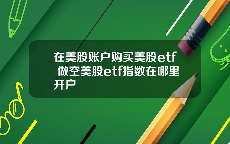 在美股账户购买美股etf 做空美股etf指数在哪里开户